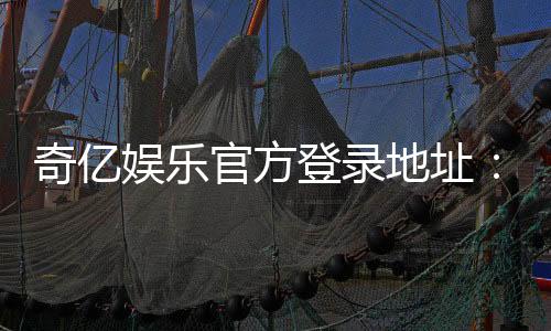 奇亿娱乐官方登录地址:安全便捷的一站式游戏入口指南
