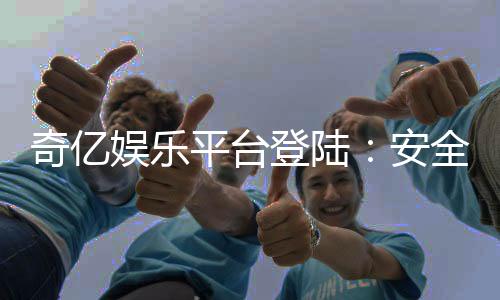 奇亿娱乐平台登陆:安全便捷的在线娱乐新体验