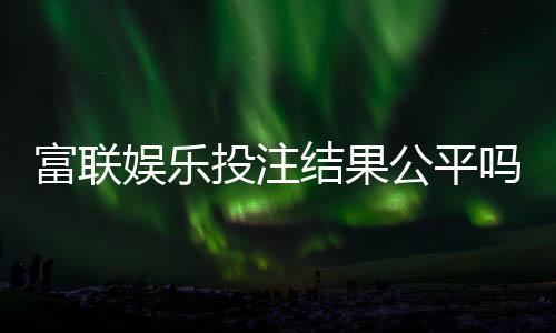 富联娱乐投注结果公平吗？深度解析平台公正性与玩家实测反馈