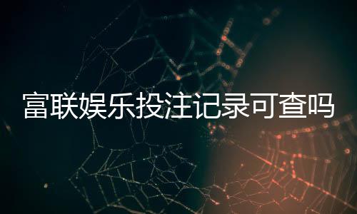 富联娱乐投注记录可查吗?一文详解查询方法与注意事项