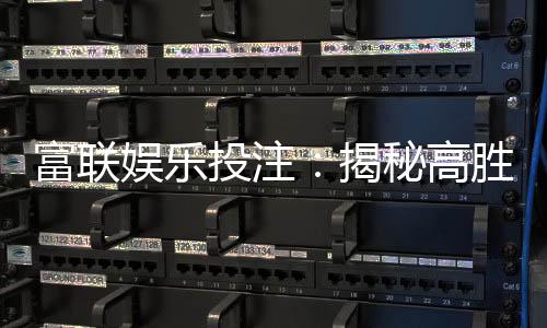 富联娱乐投注:揭秘高胜率玩家的投注技巧与实战心得