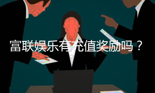 富联娱乐有充值奖励吗?揭秘最新充值优惠与福利活动