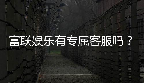 富联娱乐有专属客服吗?为您解答VIP服务与联系渠道