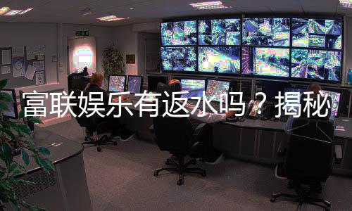 富联娱乐有返水吗?揭秘返水规则与高返利技巧