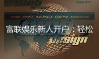 富联娱乐新人开户：轻松注册领豪礼畅享顶级游戏体验