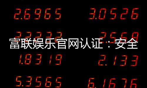 富联娱乐官网认证:安全可靠的娱乐平台首选
