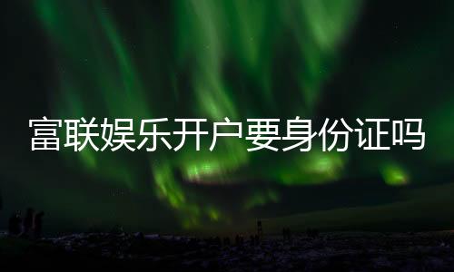 富联娱乐开户要身份证吗?一文详解实名认证流程与注意事项