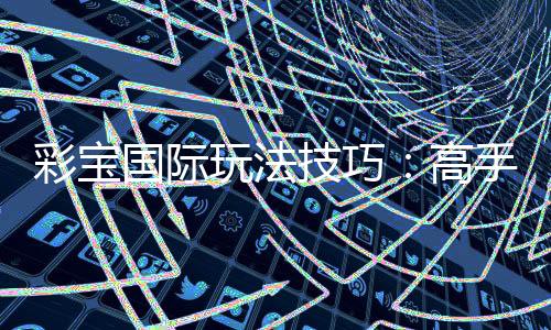 彩宝国际玩法技巧:高手分享心得