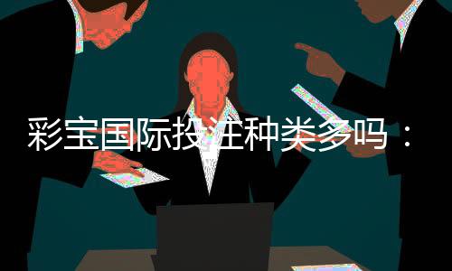 彩宝国际投注种类多吗:看看游戏大厅就知道