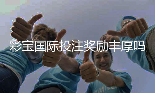 彩宝国际投注奖励丰厚吗?