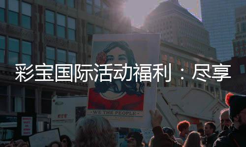 彩宝国际活动福利:尽享丰厚好礼