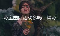 彩宝国际活动多吗：精彩纷呈不容错过