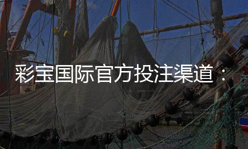 彩宝国际官方投注渠道:安全可靠、信誉保障