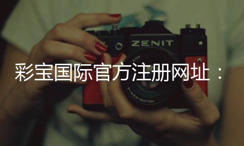 彩宝国际官方注册网址:玩家必知的注册攻略