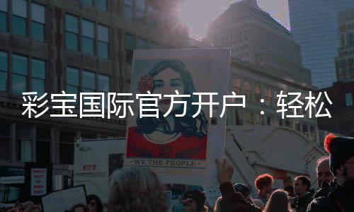彩宝国际官方开户:轻松注册尽享精彩游戏