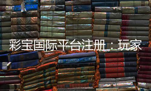 彩宝国际平台注册:玩家必知的实用攻略