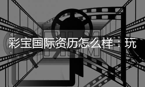 彩宝国际资历怎么样:玩家真实评价揭秘