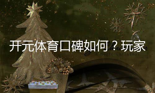 开元体育口碑如何?玩家真实体验与评价解析