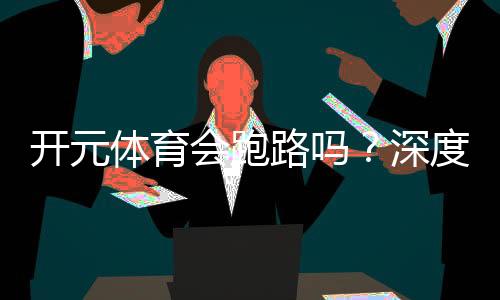 开元体育会跑路吗?深度解析平台安全性与资金保障措施