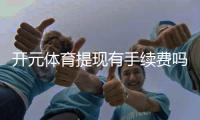 开元体育提现有手续费吗？一文详解提现规则与费用说明