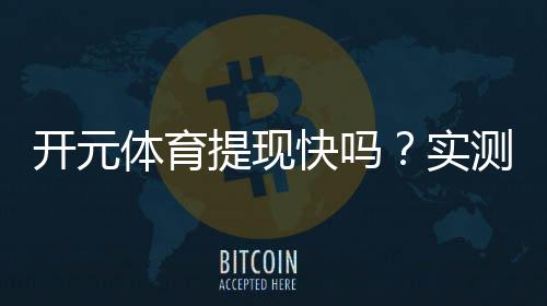 开元体育提现快吗?实测到账速度与提现技巧分享