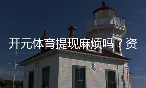开元体育提现麻烦吗?资深玩家分享快速到账技巧