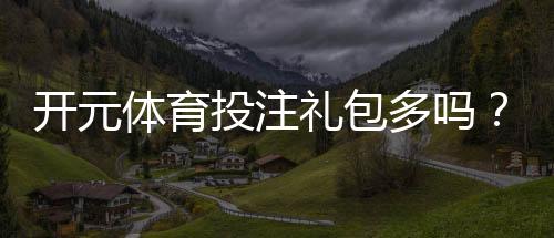 开元体育投注礼包多吗?揭秘平台福利与领取攻略