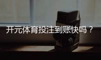 开元体育投注到账快吗？实测到账速度与提款技巧分享