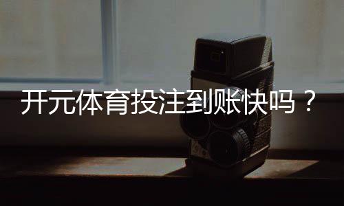 开元体育投注到账快吗？实测3分钟极速到账攻略分享