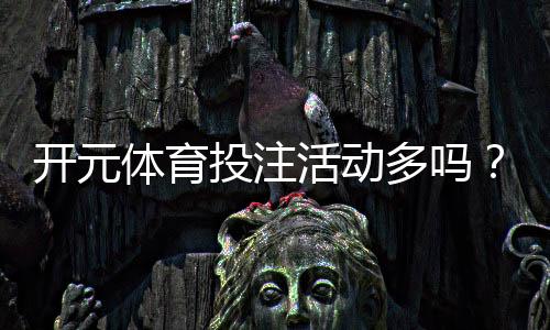 开元体育投注活动多吗?深度解析平台特色与优惠福利