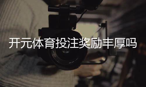 开元体育投注奖励丰厚吗?深度解析其福利机制与玩家收益