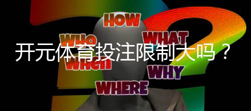 开元体育投注限制大吗?深度解析平台投注规则与限额