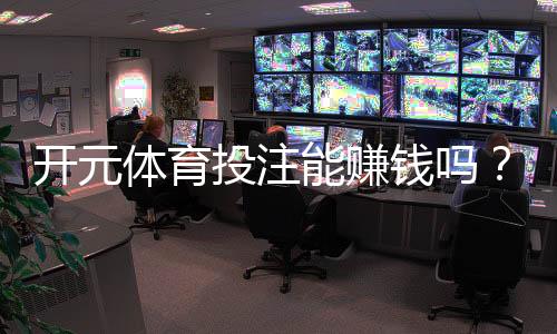开元体育投注能赚钱吗?资深玩家分享实战盈利技巧