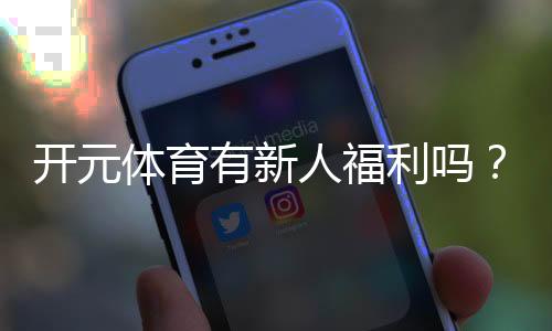 开元体育有新人福利吗?注册即享多重豪礼与专属优惠