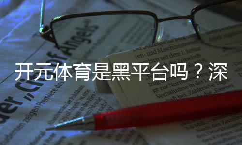 开元体育是黑平台吗?深度解析其安全性及玩家真实评价