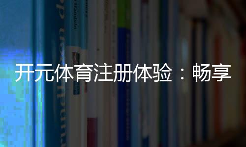 开元体育注册体验:畅享高端棋牌与电子游艺的尊贵之旅