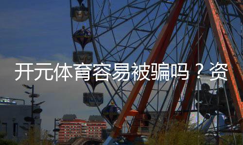 开元体育容易被骗吗?资深玩家揭秘防骗技巧与平台安全性