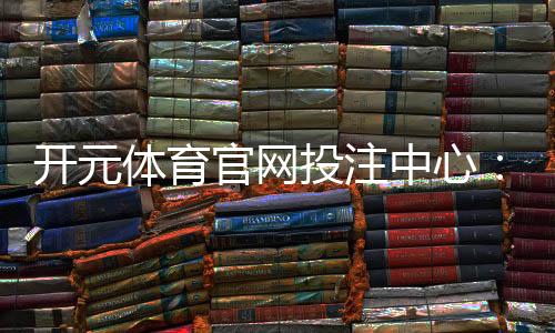 开元体育官网投注中心:资深玩家揭秘高胜率投注技巧
