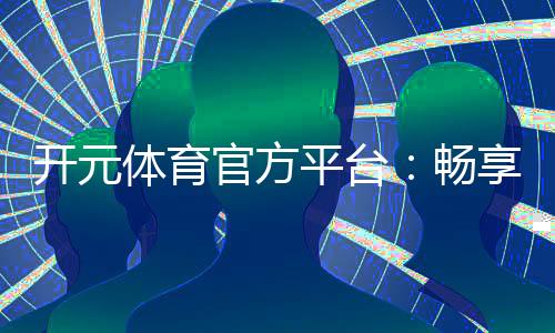 开元体育官方平台:畅享顶级棋牌与电子游艺的乐趣