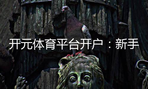 开元体育平台开户:新手注册指南与优惠活动详解