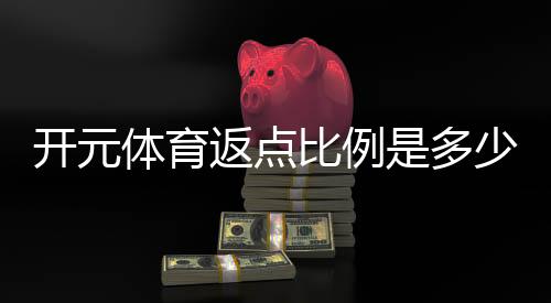 开元体育返点比例是多少?全面解析高返点活动与技巧