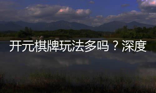 开元棋牌玩法多吗?深度解析其丰富游戏种类与特色玩法