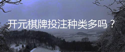 开元棋牌投注种类多吗?详细解析平台游戏选择与特色玩法