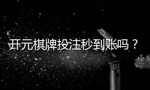 开元棋牌投注秒到账吗?实测到账速度与平台选择攻略