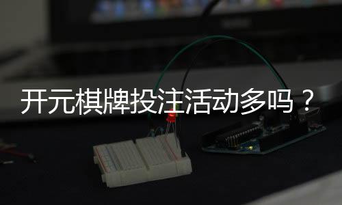 开元棋牌投注活动多吗?深度解析平台特色与玩家福利