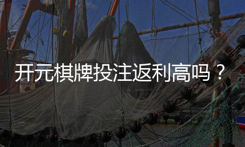 开元棋牌投注返利高吗?资深玩家揭秘真实返利比例与技巧