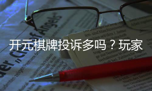 开元棋牌投诉多吗?玩家真实反馈与投诉处理解析
