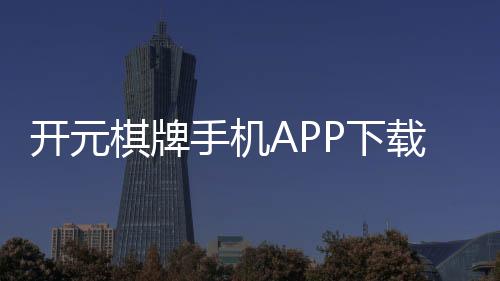 开元棋牌手机APP下载:畅享经典棋牌随时随地赢好礼