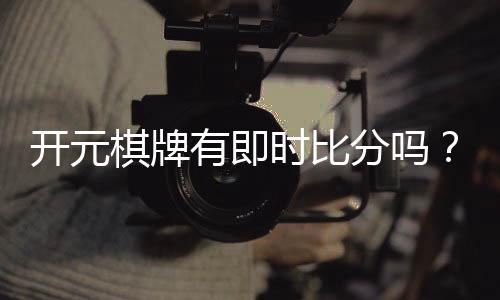 开元棋牌有即时比分吗?一文解析比分功能与实战技巧