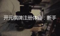 开元棋牌注册体验：新手必看的开户礼金与游戏攻略